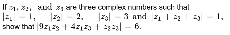 If `z_(1),z_(2), and z_(3)` are three complex numbers such that `|z_(1)| = 1, "  " |z_(2)| = 2, "  " |z_(3)|  = 3  and |z_(1) + z_(2) + z_(3) | = 1,` show that `|9z_(1)z_(2) + 4 z_(1)z_(3) + z_(2)z_(3)| = 6`.