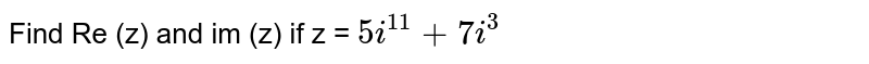 Find Re (z) and im (z) if z = `5i^(11) + 7i^(3)`