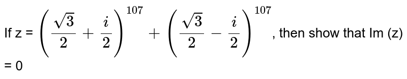 If z = `((sqrt(3))/(2) + (i)/(2))^(107) + ((sqrt(3))/(2)-(i)/(2))^(107)`, then show that Im (z) = 0 