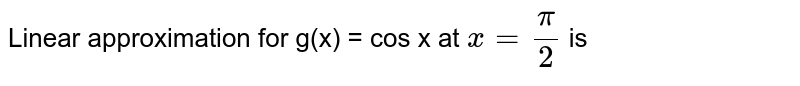 Linear approximation for g(x) = cos x at x= pi/2 is
