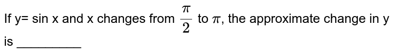 If y= sin x and x changes from pi/2 to pi , the approximate change in y is _________