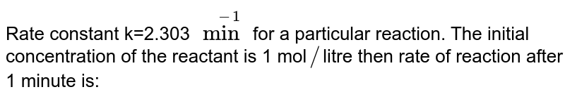 Rate constant k=2.303 min^(-1) for a particular reaction. The initial concentration of the reactant is 1 mol // litre then rate of reaction after 1 minute is: