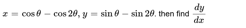 `x = cos theta - cos 2 theta, y = sin theta - sin 2 theta`. then find `dy/dx`