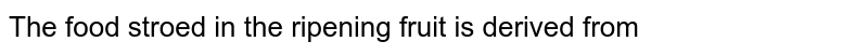The food stroed in the ripening fruit is derived from