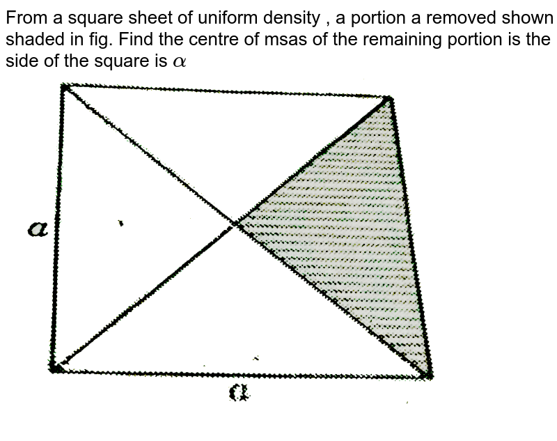 From a square sheet of uniform density , a portion a removed shown shaded in fig. Find the centre of msas of the remaining portion is the side of the square is `alpha`  <br> <img src="https://d10lpgp6xz60nq.cloudfront.net/physics_images/SLA_PHY_C08_E01_010_Q01.png" width="80%">