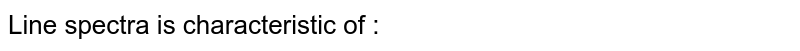 Line spectra is characteristic of :