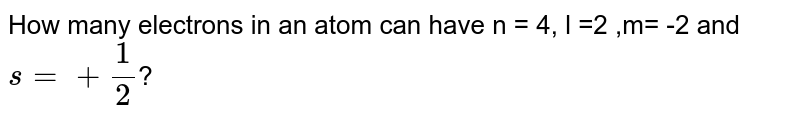How many electrons in an atom can have n = 4, l =2 ,m= -2 and s = +1/2 ?