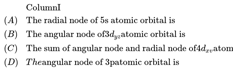  `{:(,"ColumnI",,"ColumnII"),((A),"The radial node of 5s atomic orbital is",(P),1),((B),"The angular node of" 3d_(yz) "atomic orbital is",(Q),4),((C),"The sum of angular node and radial node of" 4d_(xv) "atomic orbital",(R),2),((D),The "angular node of 3patomic orbital is",(S),3):}` 
