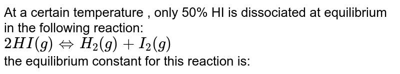 At a certain temperature , only 50% HI is dissociated at equilibrium in the following reaction: 2HI(g)hArrH_(2)(g)+I_(2)(g) the equilibrium constant for this reaction is: