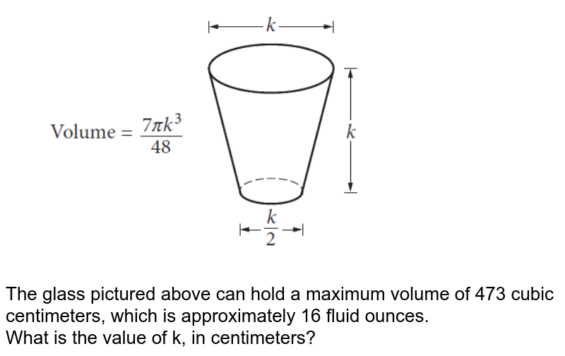 The glass pictured above can hold a maximum volume of 473 cubic centimeters, which is approximately 16 fluid ounces. What is the value of k, in centimeters?