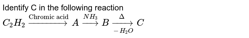 Identify C in the following reaction <br> `C_(2)H_(2) overset("Chromic acid")toA overset(NH_(3))toB overset(Delta)underset(-H_(2)O)to C`