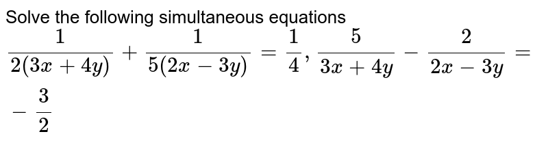 Solve the following simultaneous equations   `1/(2(3x+4y)) + 1/(5(2x-3y))=1/4, 5/(3x+4y) - 2/(2x-3y) = -3/2`