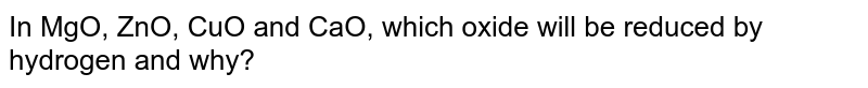 In MgO, ZnO, CuO and CaO, which oxide will be reduced by hydrogen and why?