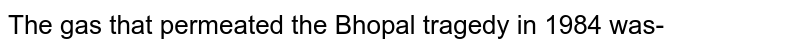 The gas that leaked out in the Bhopal tragedy in 1984 was-