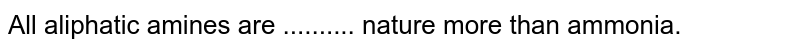 All aliphatic amines are .......... nature more than ammonia.