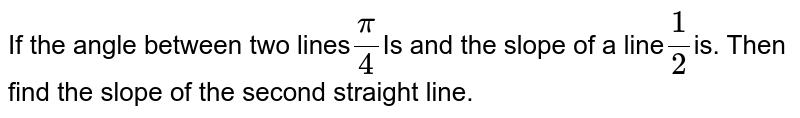 If the angle between two lines pi/4 and the slope of a line 1/2 Is. Then find the slope of the second straight line.