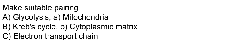 Make suitable pairing A) Glycolysis, a) Mitochondria B) Kreb's cycle, b) Cytoplasmic matrix C) Electron transport chain