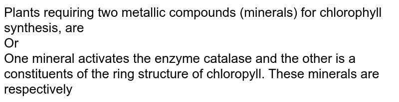 Plants requiring two metallic compounds (minerals) for chlorophyll synthesis, are Or One mineral activates the enzyme catalase and the other is a constituents of the ring structure of chloropyll. These minerals are respectively