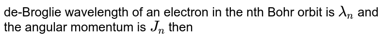 de-Broglie wavelength of an electron in the nth Bohr orbit is lambda_(n) and the angular momentum is J_(n) then