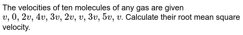 The velocities of ten molecules of any gas are given v,0,2v,4v,3v,2v,v,3v,5v,v . Calculate their root mean square velocity.