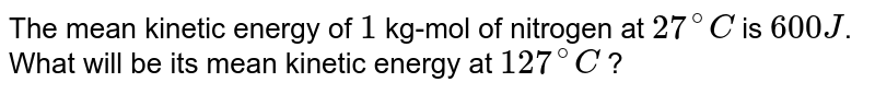 The mean kinetic energy of 1 kg-mol of nitrogen at 27^(@)C is 600 J . What will be its mean kinetic energy at 127^(@)C ?