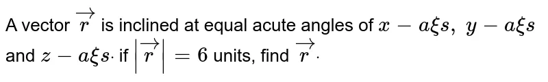 A vector ` vec r`
is inclined
  at equal acute angles of `x-a xi s ,`
`y-a xi s`
and `z-a xi sdot`
if `| vec r|=6`
units, find ` vec rdot`