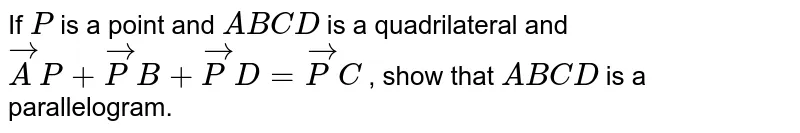 If `P`
is a point
  and `A B C D`
is a
  quadrilateral and ` vec A P+ vec P B+ vec P D= vec P C`
, show that `A B C D`
is a
  parallelogram.