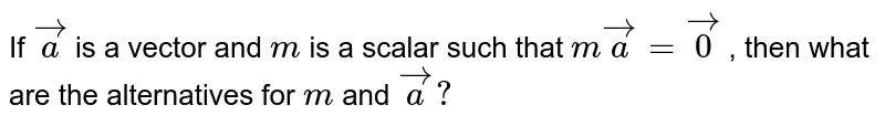 If ` vec a`
is a vector
  and `m`
is a scalar such
  that `m vec a= vec0`
, then what
  are the alternatives for `m`
and ` vec a?`