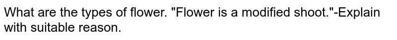 What are the types of flower. "Flower is a modified shoot."-Explain with suitable reason.