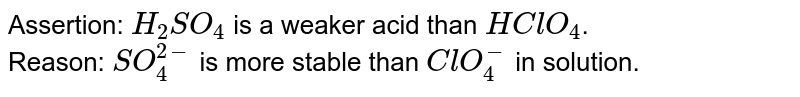 Assertion: `H_(2)SO_(4)` is a weaker acid than `HClO_(4)`. <br> Reason: `SO_(4)^(2-)` is more stable than `ClO_(4)^(-)` in solution.