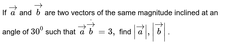 If ` vec a`
and ` vec b`
are two vectors of the same magnitude inclined
  at an angle of `30^0`
such that ` vec adot vec b=3,`
find `| vec a|,| vec b|`
.