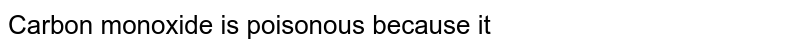 Carbon monoxide is poisonous because it