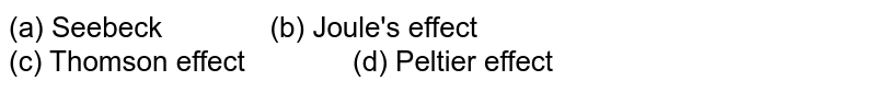 (a) Seebeck " " (b) Joule's effect (c) Thomson effect " " (d) Peltier effect