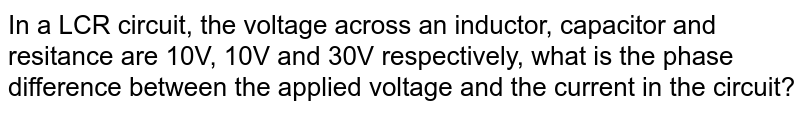 In a LCR circuit, the voltage across an inductor, capacitor and resitance are 10V, 10V and 30V respectively, what is the phase difference between the applied voltage and the current in the circuit?