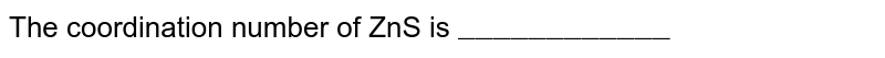 The coordination number of ZnS is "____________"