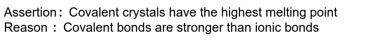 Assertion : Covalent crystals have the highest melting point Reason : Covalent bonds are stronger than ionic bonds