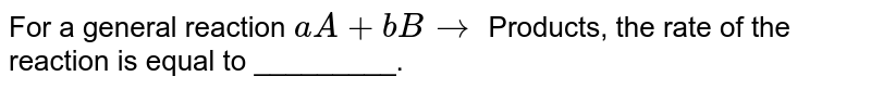 For a general reaction `aA + bB rarr` Products, the rate of the reaction is equal to _________.