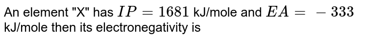 An element "X" has IP=1681 kJ/mole and EA=-333 kJ/mole then its electronegativity is