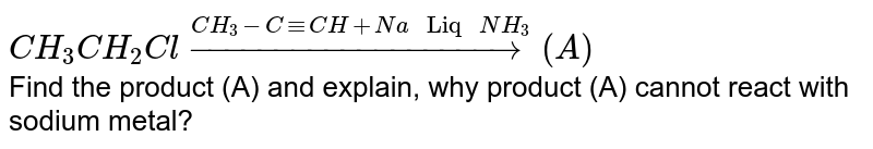 `CH_(3)CH_(2)Cloverset(CH_(3)-C-=CH+Na" Liq "NH_(3))to(A)` <br> Find the product (A) and explain, why product (A) cannot react with sodium metal?