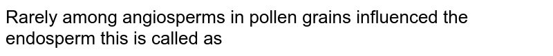 Rarely among angiosperms in pollen grains influenced the endosperm this is called as