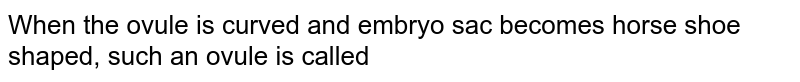 When the ovule is curved and embryo sac becomes horse shoe shaped, such an ovule is called
