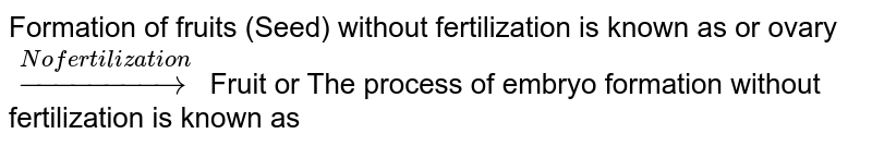 Formation of fruits (Seed) without fertilization is known as or ovary overset(No fertilization)rarr Fruit or The process of embryo formation without fertilization is known as