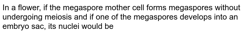 In a flower, if the megaspore mother cell forms megaspores without undergoing meiosis and if one of the megaspores develops into an embryo sac, its nuclei would be
