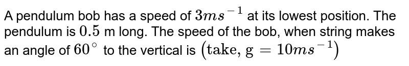 A pendulum bob has a speed of `3ms^(-1)` at its lowest position. The pendulum is `0.5` m long. The speed of the bob, when string makes an angle of `60^(@)` to the vertical is `("take, g"=10ms^(-1))`