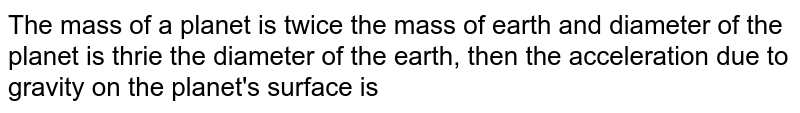 The mass of a planet is twice the mass of earth and diameter of the planet is thrie the diameter of the earth, then the acceleration due to gravity on the planet's surface is