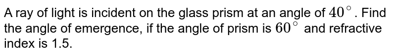 A ray of light is incident on the glass prism at an angle of 40^(@) . Find the angle of emergence, if the angle of prism is 60^(@) and refractive index is 1.5.