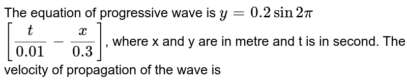 The equation of progressive wave is `y = 0.2 sin 2pi``[(t)/(0.01)-(x)/(0.3)]`, where x and y are in metre and t is in second. The velocity of propagation of the wave is 