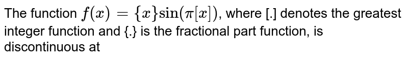 The function `f(x)={x} sin (pi[x])`, where [.] denotes the greatest integer function and {.} is the fractional part function, is discontinuous at 