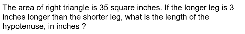 The area of right triangle is 35 square inches. If the longer leg is 3 inches longer than the shorter leg, what is the length of the hypotenuse, in inches ?