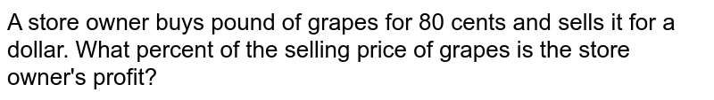 A store owner buys pound of grapes for 80 cents and sells it for a dollar. What percent of the selling price of grapes is the store owner's profit?